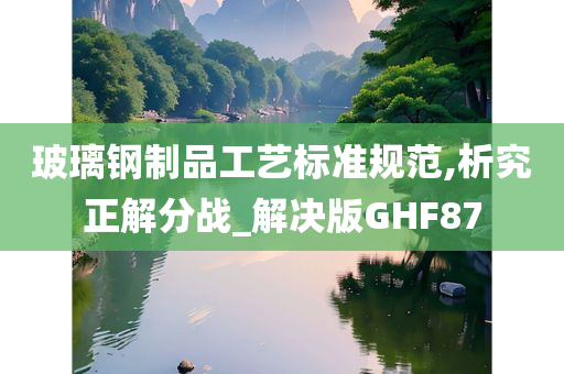 玻璃钢制品工艺标准规范,析究正解分战_解决版GHF87