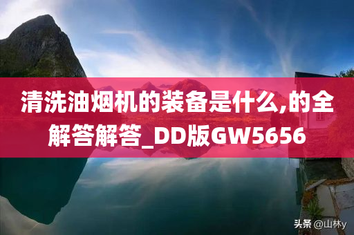 清洗油烟机的装备是什么,的全解答解答_DD版GW5656