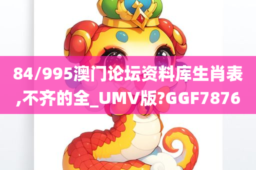 84/995澳门论坛资料库生肖表,不齐的全_UMV版?GGF7876