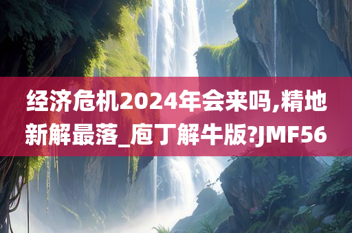 经济危机2024年会来吗,精地新解最落_庖丁解牛版?JMF56