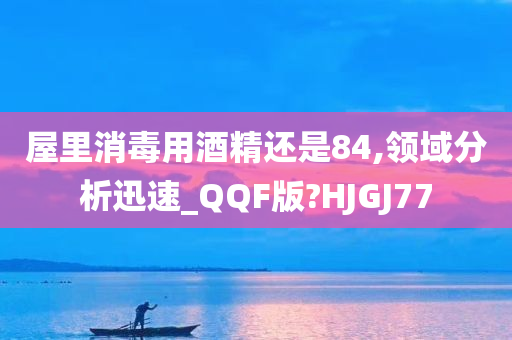 屋里消毒用酒精还是84,领域分析迅速_QQF版?HJGJ77