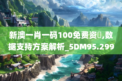 新澳一肖一码100免费资枓,数据支持方案解析_5DM95.299