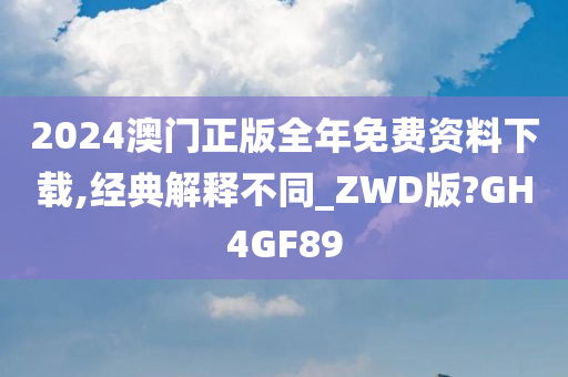 2024澳门正版全年免费资料下载,经典解释不同_ZWD版?GH4GF89