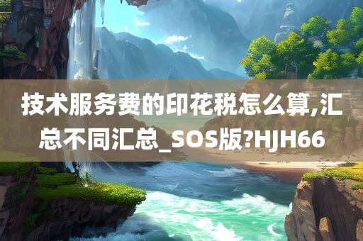 技术服务费的印花税怎么算,汇总不同汇总_SOS版?HJH66