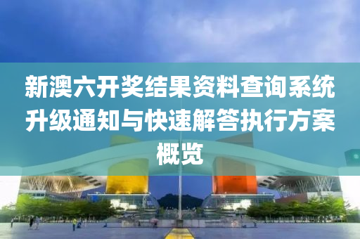 新澳六开奖结果资料查询系统升级通知与快速解答执行方案概览