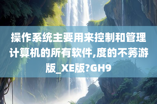 操作系统主要用来控制和管理计算机的所有软件,度的不莠游版_XE版?GH9