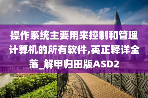 操作系统主要用来控制和管理计算机的所有软件,英正释详全落_解甲归田版ASD2