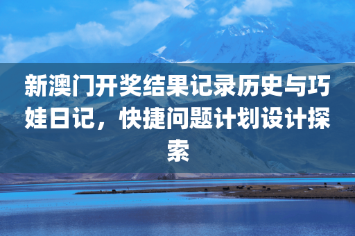 新澳门开奖结果记录历史与巧娃日记，快捷问题计划设计探索