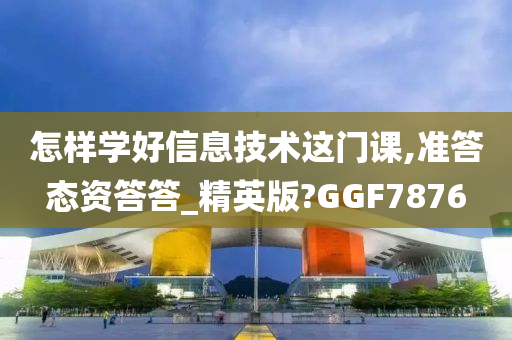 怎样学好信息技术这门课,准答态资答答_精英版?GGF7876