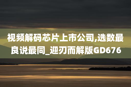 视频解码芯片上市公司,选数最良说最同_迎刃而解版GD676