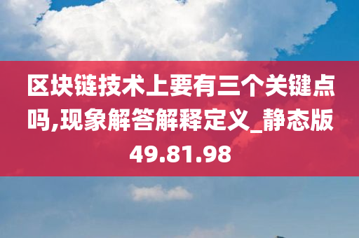 区块链技术上要有三个关键点吗,现象解答解释定义_静态版49.81.98