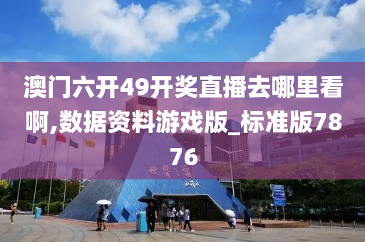 澳门六开49开奖直播去哪里看啊,数据资料游戏版_标准版7876