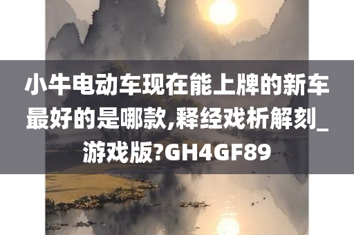 小牛电动车现在能上牌的新车最好的是哪款,释经戏析解刻_游戏版?GH4GF89