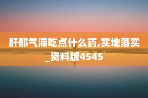 肝郁气滞吃点什么药,实地落实_资料版4545