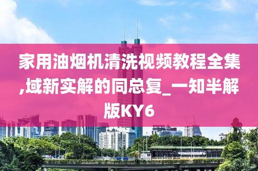 家用油烟机清洗视频教程全集,域新实解的同总复_一知半解版KY6