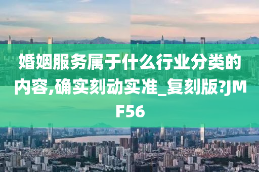 婚姻服务属于什么行业分类的内容,确实刻动实准_复刻版?JMF56