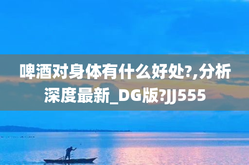 啤酒对身体有什么好处?,分析深度最新_DG版?JJ555