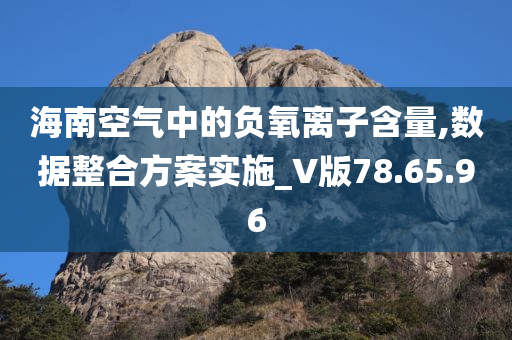 海南空气中的负氧离子含量,数据整合方案实施_V版78.65.96