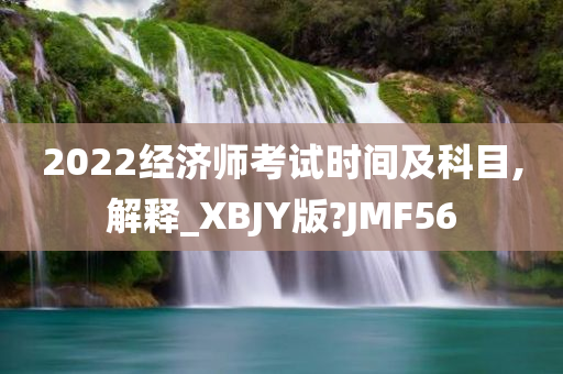 2022经济师考试时间及科目,解释_XBJY版?JMF56