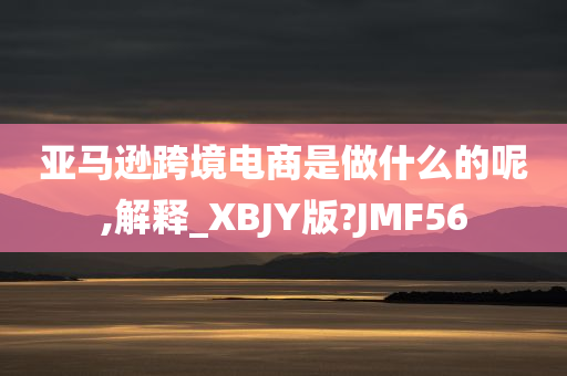 亚马逊跨境电商是做什么的呢,解释_XBJY版?JMF56