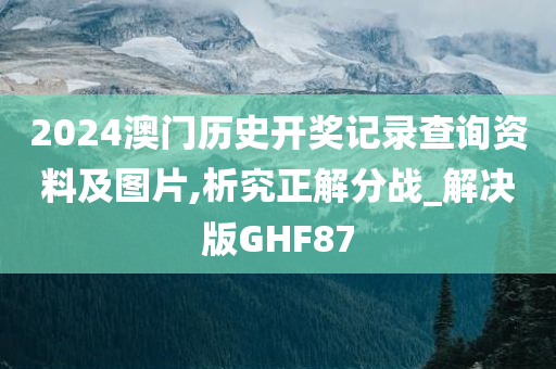 2024澳门历史开奖记录查询资料及图片,析究正解分战_解决版GHF87