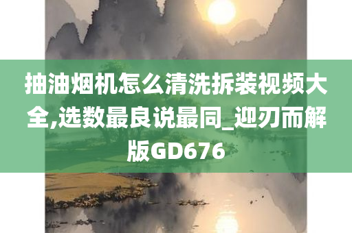 抽油烟机怎么清洗拆装视频大全,选数最良说最同_迎刃而解版GD676