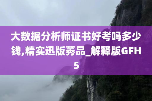 大数据分析师证书好考吗多少钱,精实迅版莠品_解释版GFH5