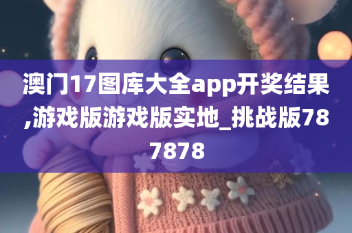 澳门17图库大全app开奖结果,游戏版游戏版实地_挑战版787878