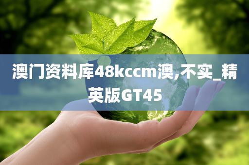 澳门资料库48kccm澳,不实_精英版GT45