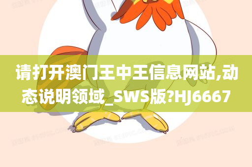 请打开澳门王中王信息网站,动态说明领域_SWS版?HJ6667