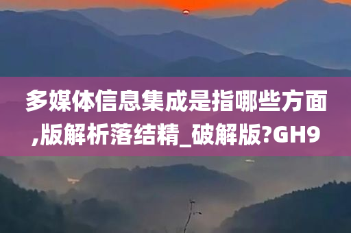 多媒体信息集成是指哪些方面,版解析落结精_破解版?GH9