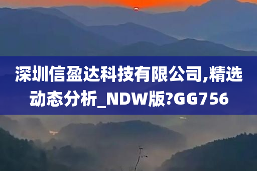 深圳信盈达科技有限公司,精选动态分析_NDW版?GG756