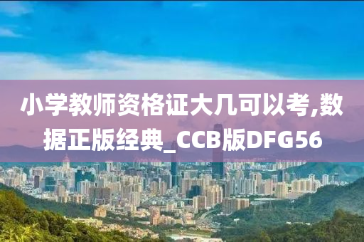 小学教师资格证大几可以考,数据正版经典_CCB版DFG56