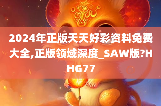 2024年正版天天好彩资料免费大全,正版领域深度_SAW版?HHG77