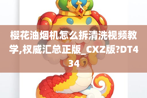 樱花油烟机怎么拆清洗视频教学,权威汇总正版_CXZ版?DT434