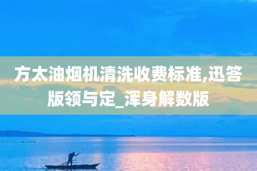 方太油烟机清洗收费标准,迅答版领与定_浑身解数版