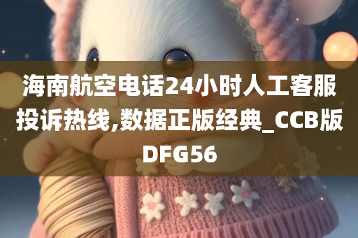 海南航空电话24小时人工客服投诉热线,数据正版经典_CCB版DFG56