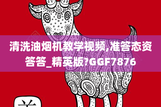 清洗油烟机教学视频,准答态资答答_精英版?GGF7876