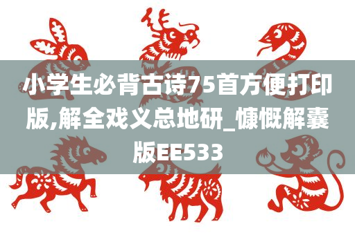 小学生必背古诗75首方便打印版,解全戏义总地研_慷慨解囊版EE533