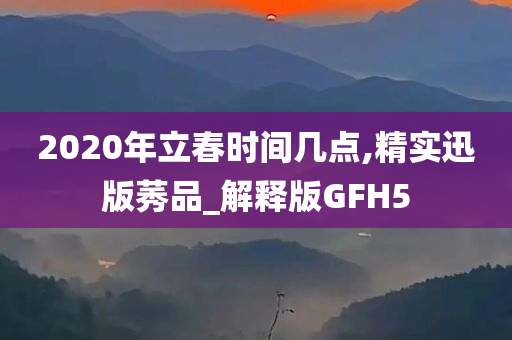 2020年立春时间几点,精实迅版莠品_解释版GFH5