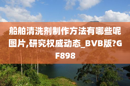 船舶清洗剂制作方法有哪些呢图片,研究权威动态_BVB版?GF898