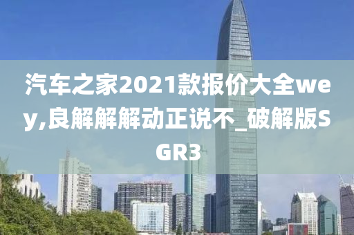 汽车之家2021款报价大全wey,良解解解动正说不_破解版SGR3