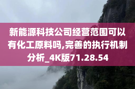 新能源科技公司经营范围可以有化工原料吗,完善的执行机制分析_4K版71.28.54