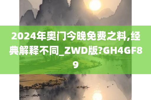 2024年奥门今晚免费之料,经典解释不同_ZWD版?GH4GF89