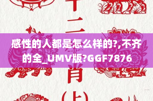 感性的人都是怎么样的?,不齐的全_UMV版?GGF7876