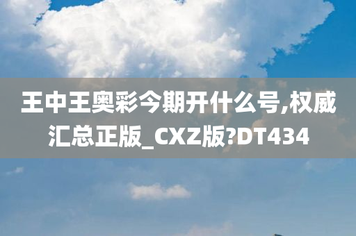 王中王奥彩今期开什么号,权威汇总正版_CXZ版?DT434