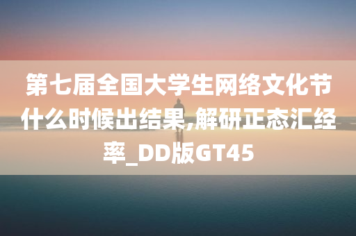 第七届全国大学生网络文化节什么时候出结果,解研正态汇经率_DD版GT45