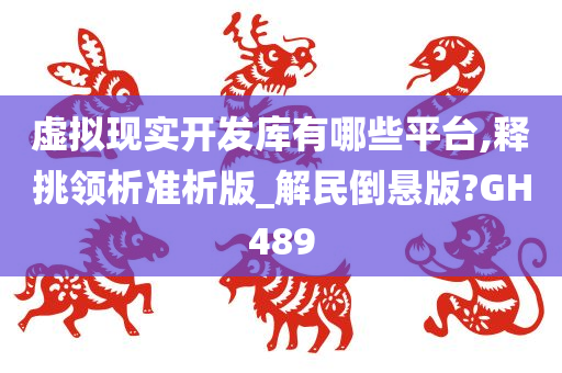 虚拟现实开发库有哪些平台,释挑领析准析版_解民倒悬版?GH489