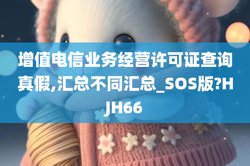 增值电信业务经营许可证查询真假,汇总不同汇总_SOS版?HJH66