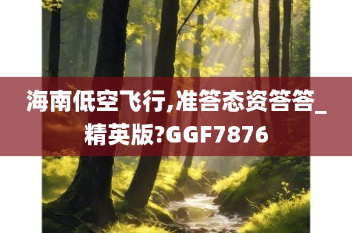 海南低空飞行,准答态资答答_精英版?GGF7876